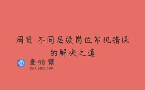 周贤 不同层级岗位常犯错误的解决之道
