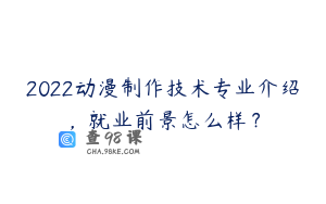 2022动漫制作技术专业介绍，就业前景怎么样？