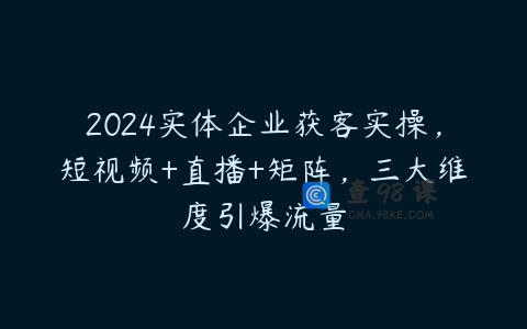 2024实体企业获客实操，短视频+直播+矩阵，三大维度引爆流量