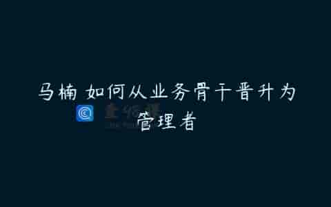 马楠 如何从业务骨干晋升为管理者