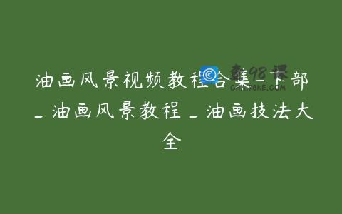 油画风景视频教程合集-下部_油画风景教程_油画技法大全