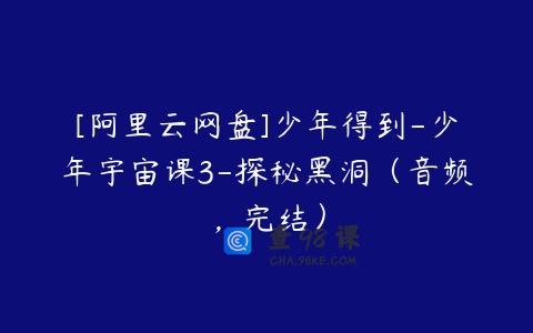 [阿里云网盘]少年得到-少年宇宙课3-探秘黑洞（音频，完结）