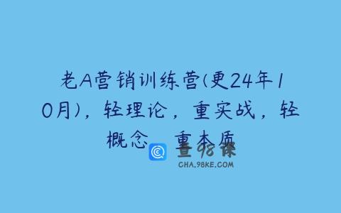 老A营销训练营(更24年10月)，轻理论，重实战，轻概念，重本质