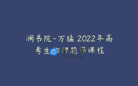 澜书院-万猛 2022年高考生物押题课课程