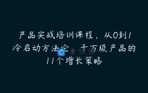 产品实战培训课程，从0到1冷启动方法论，千万级产品的11个增长策略