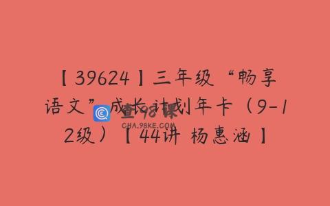 【39624】三年级“畅享语文”成长计划年卡（9-12级）【44讲 杨惠涵】