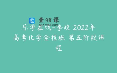 乐学在线-李政 2022年高考化学全程班 第五阶段课程