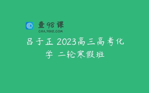 吕子正 2023高三高考化学 二轮寒假班