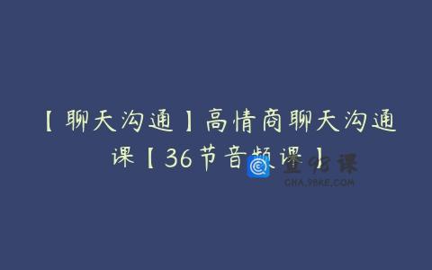 【聊天沟通】高情商聊天沟通课【36节音频课】