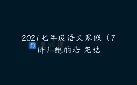 2021七年级语文寒假（7讲）鲍丽培 完结