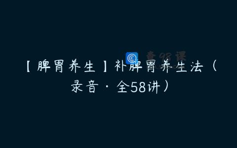 【脾胃养生】补脾胃养生法（录音·全58讲）