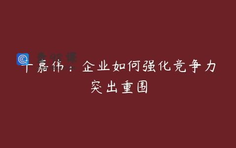 干嘉伟：企业如何强化竞争力突出重围