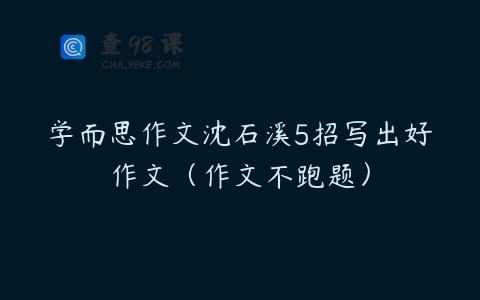学而思作文沈石溪5招写出好作文（作文不跑题）