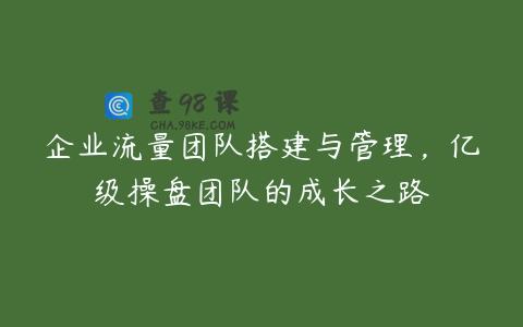 企业流量团队搭建与管理，亿级操盘团队的成长之路
