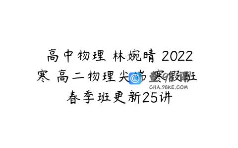 高中物理 林婉晴 2022寒 高二物理尖端 寒假班 春季班更新25讲