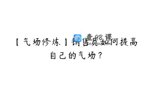 【气场修炼】销售员如何提高自己的气场？
