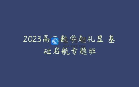 2023高三数学赵礼显 基础启航专题班