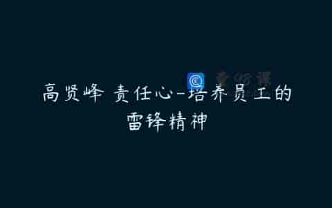 高贤峰 责任心-培养员工的雷锋精神