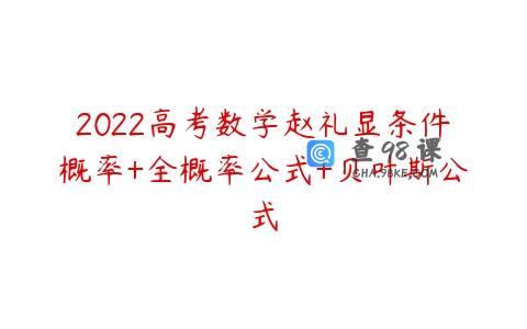 2022高考数学赵礼显条件概率+全概率公式+贝叶斯公式