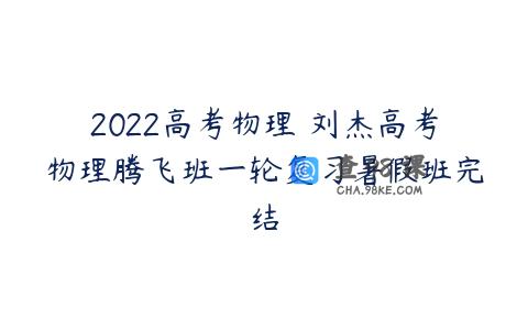 2022高考物理 刘杰高考物理腾飞班一轮复习暑假班完结