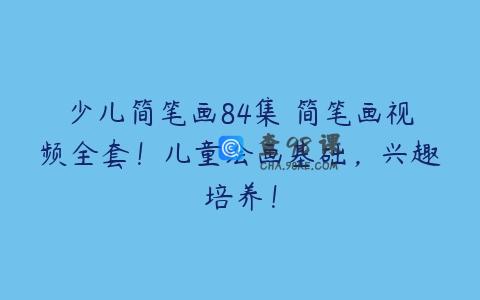 少儿简笔画84集 简笔画视频全套！儿童绘画基础，兴趣培养！