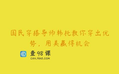 国民穿搭导师韩托教你穿出优势，用美赢得机会