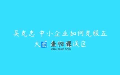 吴克忠 中小企业如何克服五大资本价值误区