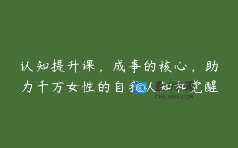 认知提升课，成事的核心，助力千万女性的自我认知和觉醒