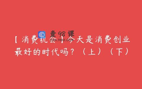【消费机会】今天是消费创业最好的时代吗？（上）（下）