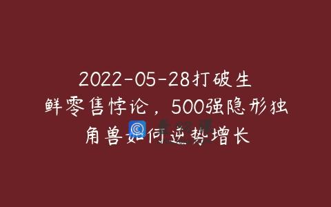 2022-05-28打破生鲜零售悖论，500强隐形独角兽如何逆势增长