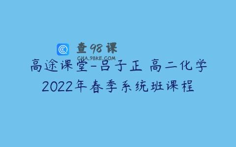 高途课堂-吕子正 高二化学2022年春季系统班课程