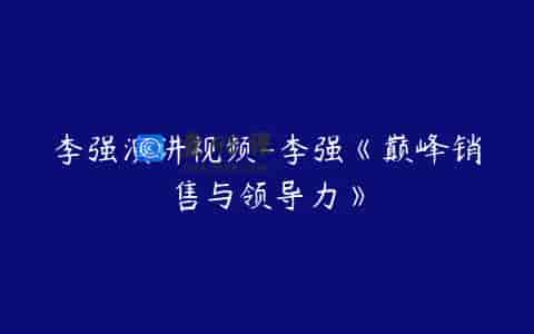李强演讲视频-李强《巅峰销售与领导力》