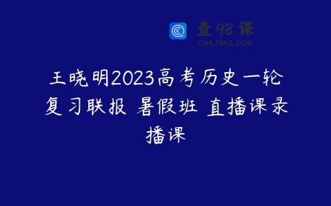 王晓明2023高考历史一轮复习联报 暑假班 直播课录播课