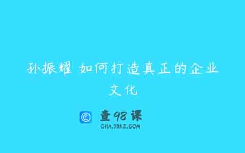 孙振耀 如何打造真正的企业文化