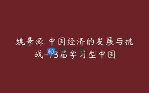 姚景源 中国经济的发展与挑战-13届学习型中国