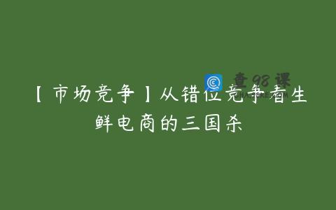 【市场竞争】从错位竞争看生鲜电商的三国杀