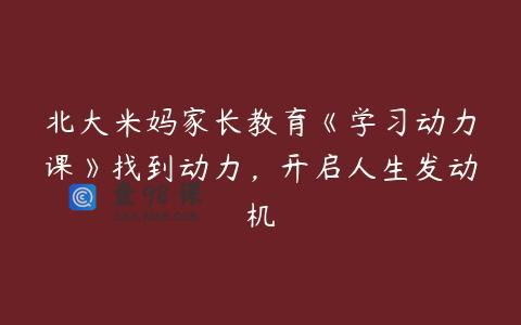 北大米妈家长教育《学习动力课》找到动力，开启人生发动机