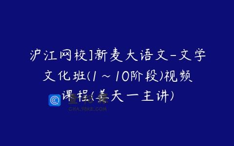 沪江网校]新麦大语文-文学文化班(1~10阶段)视频课程(姜天一主讲)