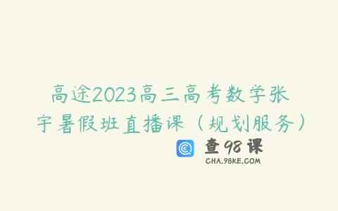 高途2023高三高考数学张宇暑假班直播课（规划服务）
