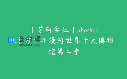 【芝麻学社】ahashool十万少年漫游世界十大博物馆第二季