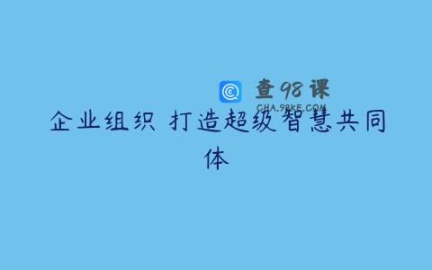 企业组织 打造超级智慧共同体