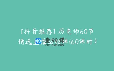 [抖音推荐] 厉老师60节精选直播回放课(60课时）