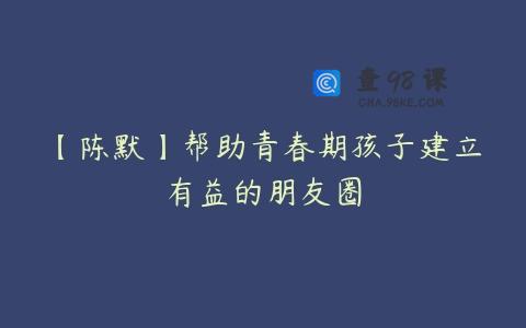 【陈默】帮助青春期孩子建立有益的朋友圈