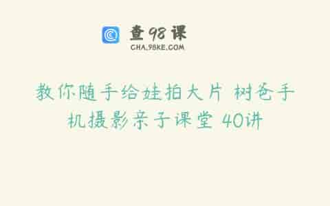 教你随手给娃拍大片 树爸手机摄影亲子课堂 40讲