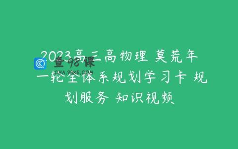 2023高三高物理 莫荒年 一轮全体系规划学习卡 规划服务 知识视频
