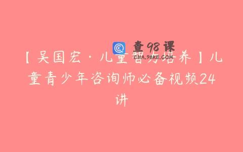 【吴国宏·儿童智力培养】儿童青少年咨询师必备视频24讲