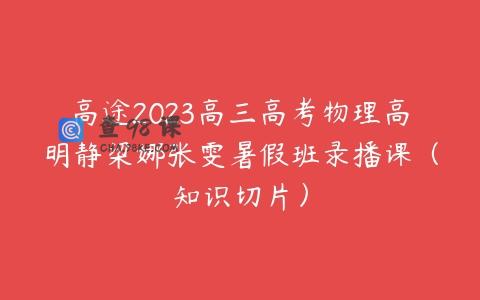 高途2023高三高考物理高明静梁娜张雯暑假班录播课（知识切片）