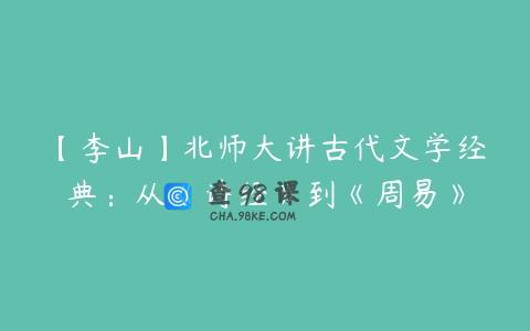 【李山】北师大讲古代文学经典：从《诗经》到《周易》