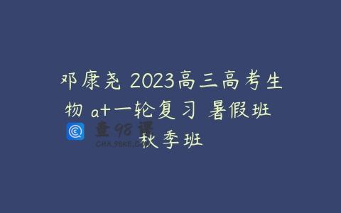 邓康尧 2023高三高考生物 a+一轮复习 暑假班 秋季班