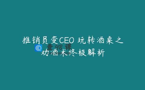 推销员变CEO 玩转酒桌之劝酒术终极解析